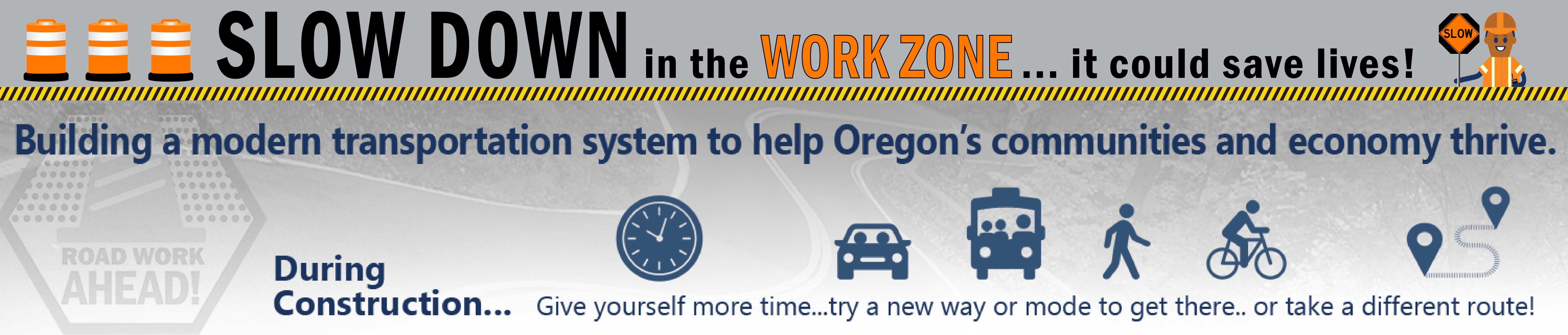 Slow down, in the work zone it could save lives. Building a modern transportation system to help Oregon’s communities and economy thrive. During construction, Give yourself more time, try a new way or mode to get there or take a different route.